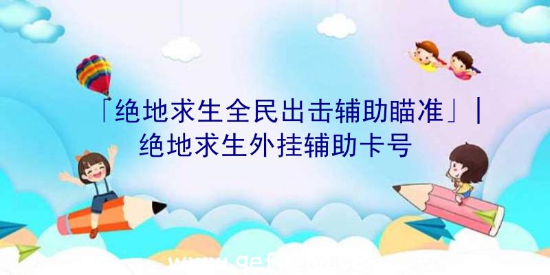 「绝地求生全民出击辅助瞄准」|绝地求生外挂辅助卡号